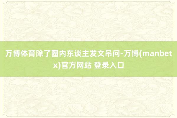 万博体育除了圈内东谈主发文吊问-万博(manbetx)官方网站 登录入口