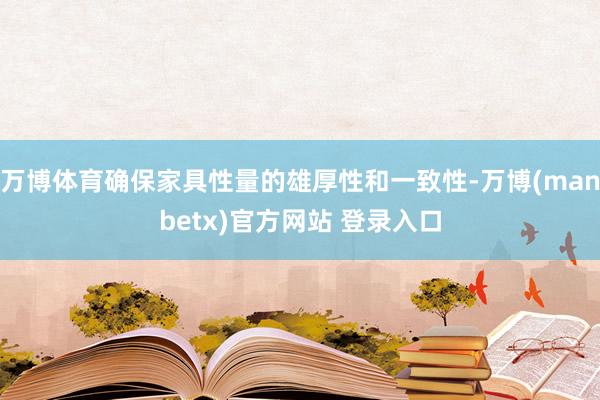万博体育确保家具性量的雄厚性和一致性-万博(manbetx)官方网站 登录入口