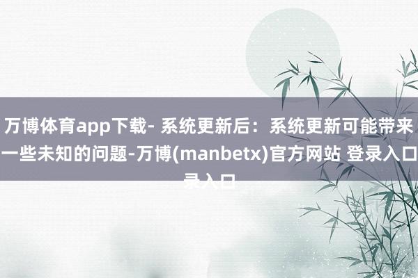 万博体育app下载- 系统更新后:系统更新可能带来一些未知的问题-万博(manbetx)官方网站 登录入口
