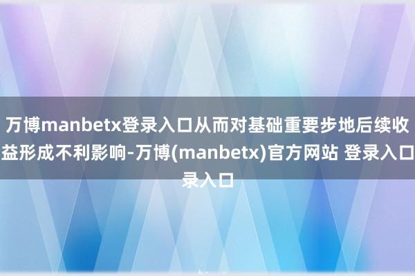 万博manbetx登录入口从而对基础重要步地后续收益形成不利影响-万博(manbetx)官方网站 登录入口