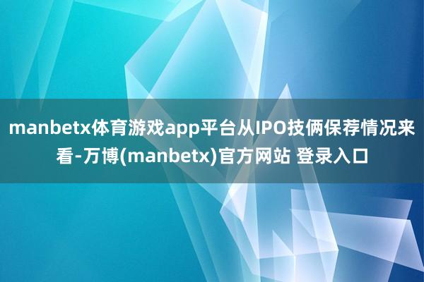 manbetx体育游戏app平台从IPO技俩保荐情况来看-万博(manbetx)官方网站 登录入口
