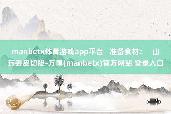 manbetx体育游戏app平台 准备食材: 山药去皮切段-万博(manbetx)官方网站 登录入口