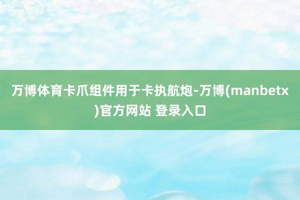 万博体育卡爪组件用于卡执航炮-万博(manbetx)官方网站 登录入口