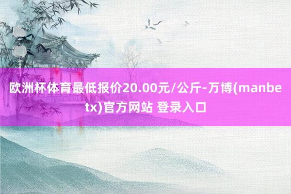 欧洲杯体育最低报价20.00元/公斤-万博(manbetx)官方网站 登录入口