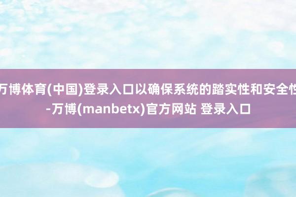 万博体育(中国)登录入口以确保系统的踏实性和安全性-万博(manbetx)官方网站 登录入口