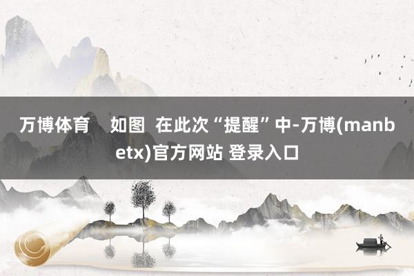 万博体育    如图  在此次“提醒”中-万博(manbetx)官方网站 登录入口