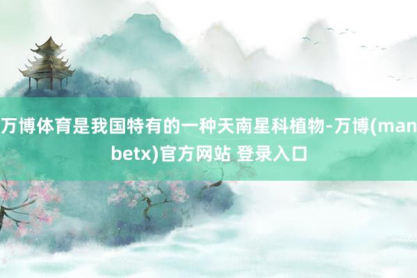 万博体育是我国特有的一种天南星科植物-万博(manbetx)官方网站 登录入口