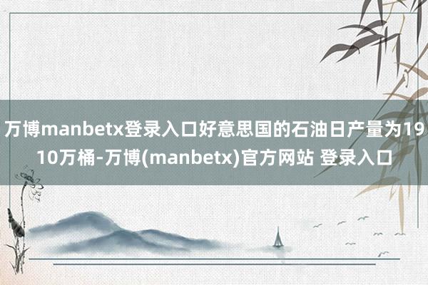 万博manbetx登录入口好意思国的石油日产量为1910万桶-万博(manbetx)官方网站 登录入口