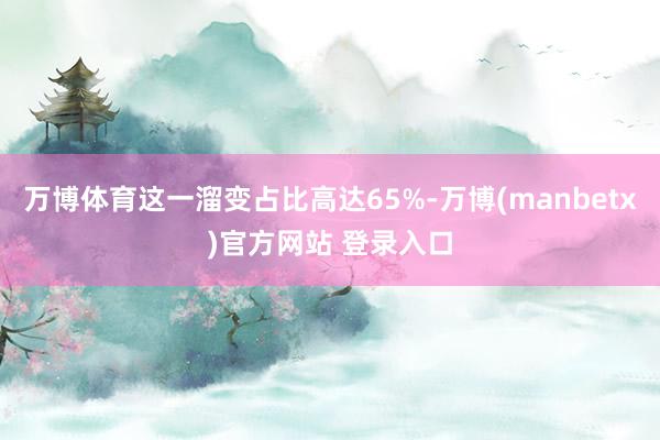 万博体育这一溜变占比高达65%-万博(manbetx)官方网站 登录入口