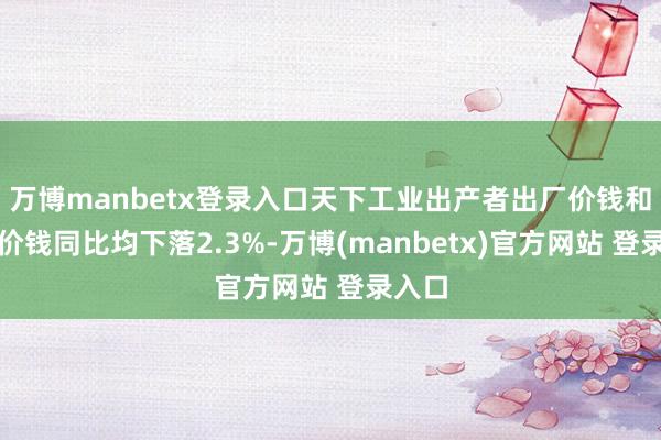 万博manbetx登录入口天下工业出产者出厂价钱和购进价钱同比均下落2.3%-万博(manbetx)官方网站 登录入口