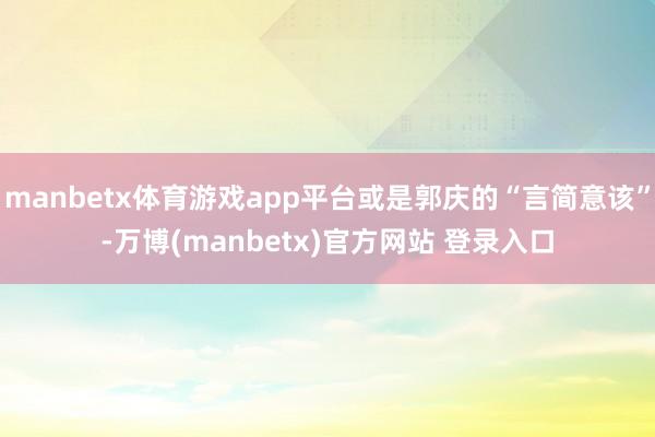 manbetx体育游戏app平台或是郭庆的“言简意该”-万博(manbetx)官方网站 登录入口