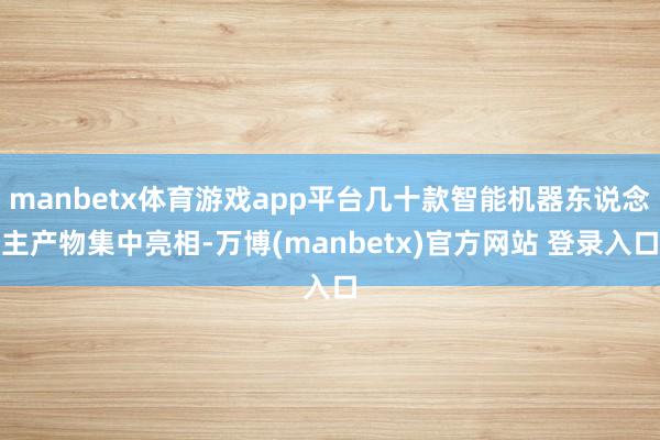 manbetx体育游戏app平台几十款智能机器东说念主产物集中亮相-万博(manbetx)官方网站 登录入口