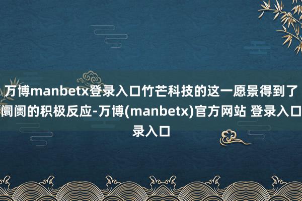 万博manbetx登录入口竹芒科技的这一愿景得到了阛阓的积极反应-万博(manbetx)官方网站 登录入口