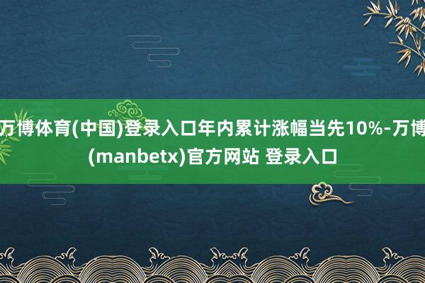 万博体育(中国)登录入口年内累计涨幅当先10%-万博(manbetx)官方网站 登录入口