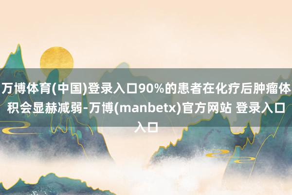 万博体育(中国)登录入口90%的患者在化疗后肿瘤体积会显赫减弱-万博(manbetx)官方网站 登录入口