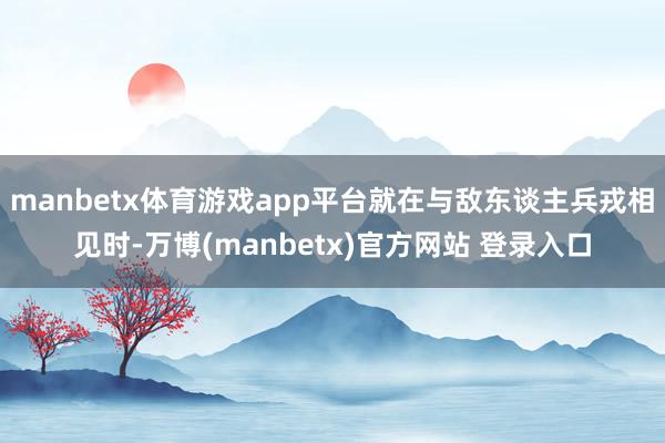 manbetx体育游戏app平台就在与敌东谈主兵戎相见时-万博(manbetx)官方网站 登录入口