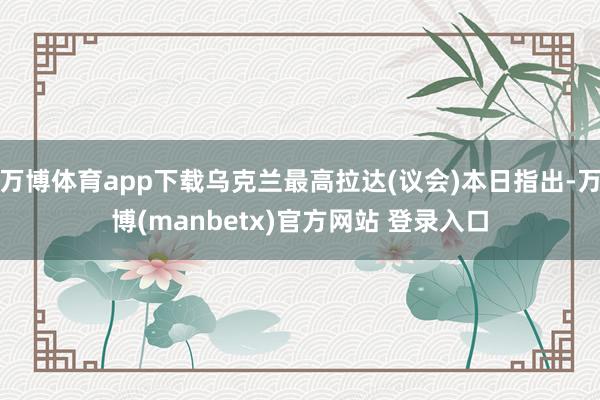 万博体育app下载乌克兰最高拉达(议会)本日指出-万博(manbetx)官方网站 登录入口