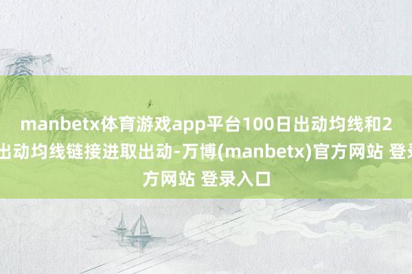 manbetx体育游戏app平台100日出动均线和200日出动均线链接进取出动-万博(manbetx)官方网站 登录入口