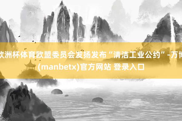 欧洲杯体育欧盟委员会发扬发布“清洁工业公约”-万博(manbetx)官方网站 登录入口