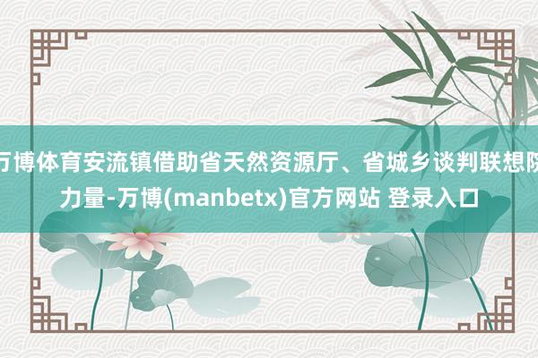 万博体育安流镇借助省天然资源厅、省城乡谈判联想院力量-万博(manbetx)官方网站 登录入口