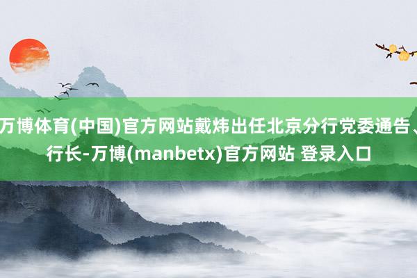 万博体育(中国)官方网站戴炜出任北京分行党委通告、行长-万博(manbetx)官方网站 登录入口