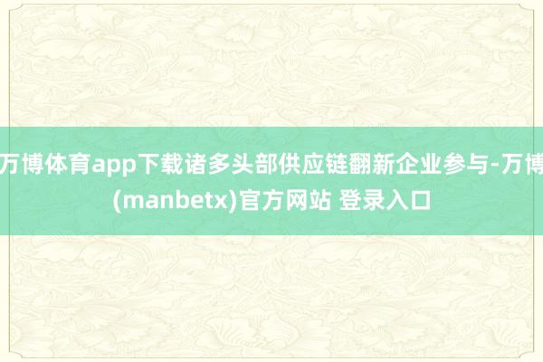 万博体育app下载诸多头部供应链翻新企业参与-万博(manbetx)官方网站 登录入口