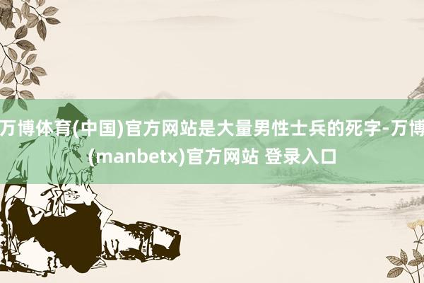 万博体育(中国)官方网站是大量男性士兵的死字-万博(manbetx)官方网站 登录入口