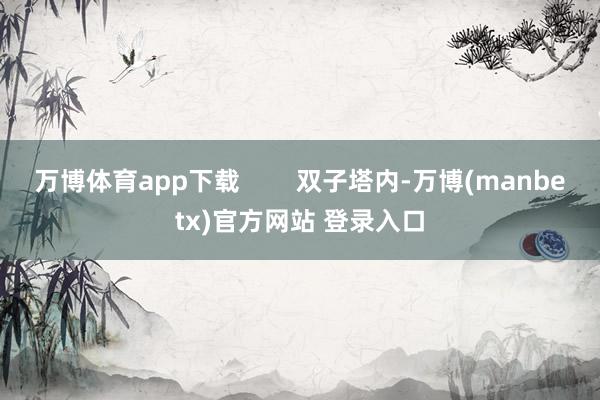 万博体育app下载        双子塔内-万博(manbetx)官方网站 登录入口