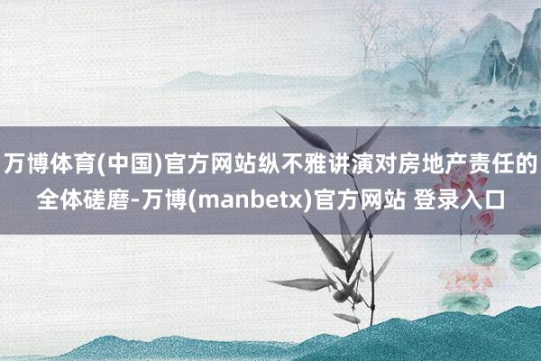 万博体育(中国)官方网站　　纵不雅讲演对房地产责任的全体磋磨-万博(manbetx)官方网站 登录入口