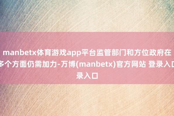 manbetx体育游戏app平台监管部门和方位政府在多个方面仍需加力-万博(manbetx)官方网站 登录入口