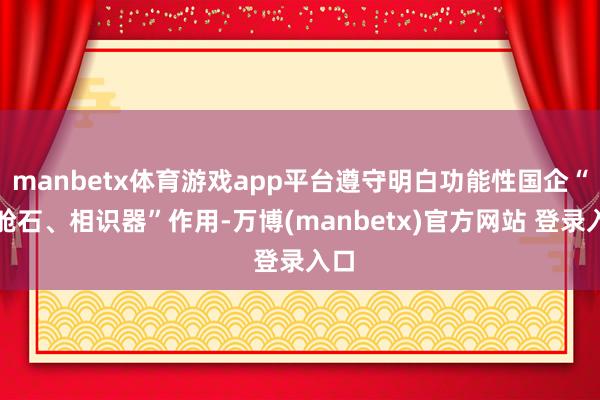 manbetx体育游戏app平台遵守明白功能性国企“压舱石、相识器”作用-万博(manbetx)官方网站 登录入口
