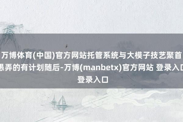 万博体育(中国)官方网站　　托管系统与大模子技艺聚首愚弄的有计划　　随后-万博(manbetx)官方网站 登录入口
