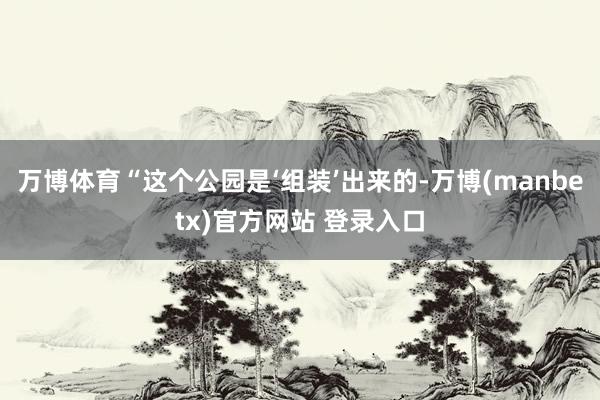 万博体育“这个公园是‘组装’出来的-万博(manbetx)官方网站 登录入口