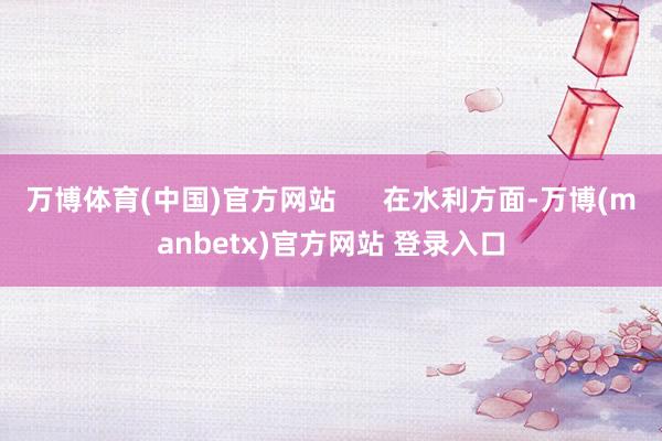 万博体育(中国)官方网站      在水利方面-万博(manbetx)官方网站 登录入口