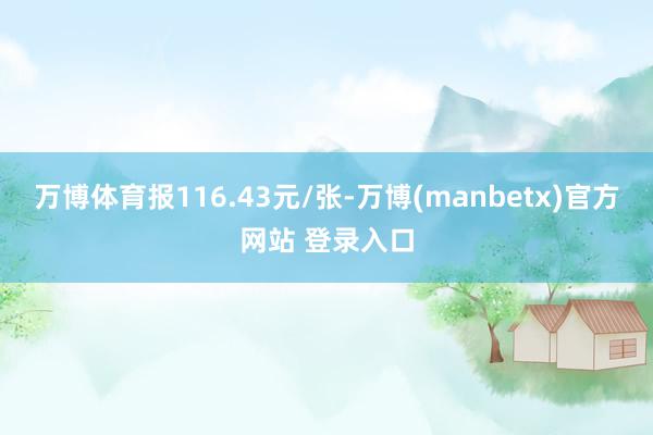 万博体育报116.43元/张-万博(manbetx)官方网站 登录入口