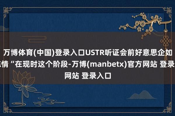 万博体育(中国)登录入口USTR听证会前好意思企如斯陈情“在现时这个阶段-万博(manbetx)官方网站 登录入口