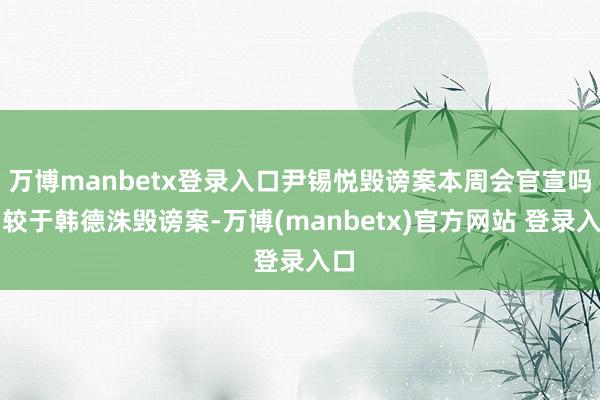 万博manbetx登录入口尹锡悦毁谤案本周会官宣吗相较于韩德洙毁谤案-万博(manbetx)官方网站 登录入口