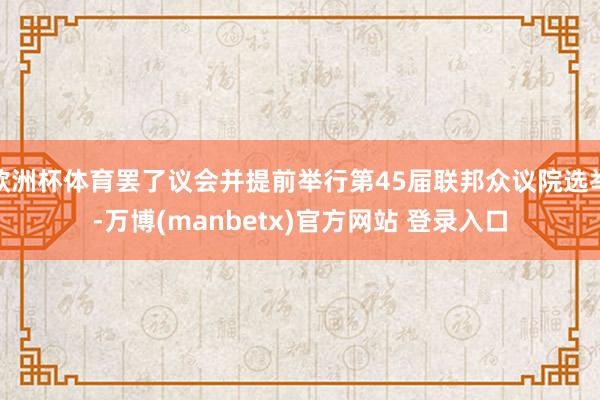 欧洲杯体育罢了议会并提前举行第45届联邦众议院选举-万博(manbetx)官方网站 登录入口