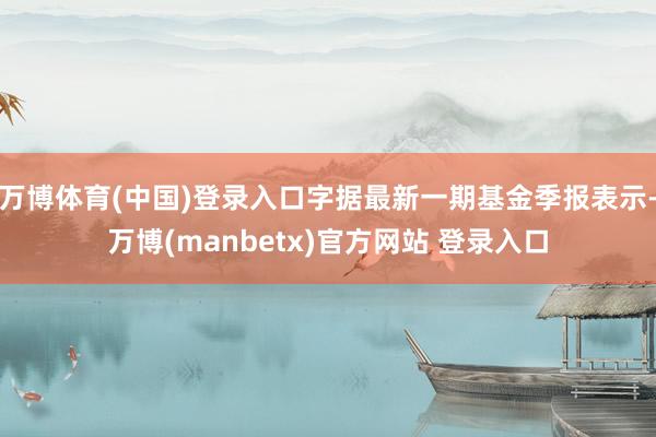 万博体育(中国)登录入口字据最新一期基金季报表示-万博(manbetx)官方网站 登录入口