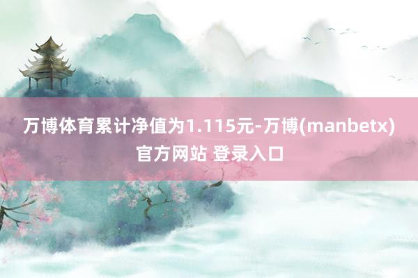 万博体育累计净值为1.115元-万博(manbetx)官方网站 登录入口