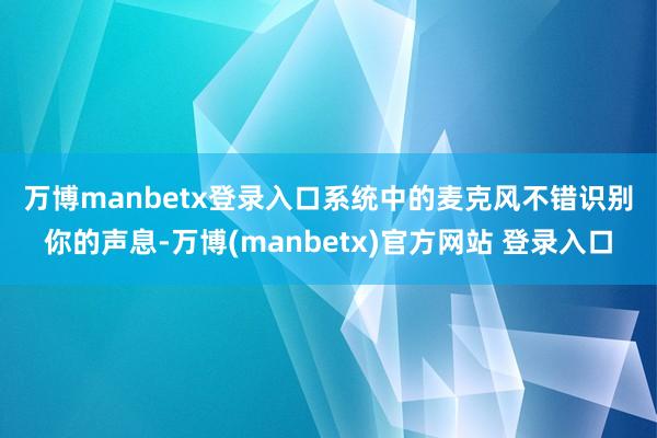 万博manbetx登录入口　　系统中的麦克风不错识别你的声息-万博(manbetx)官方网站 登录入口