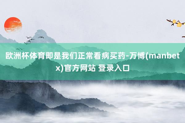 欧洲杯体育即是我们正常看病买药-万博(manbetx)官方网站 登录入口