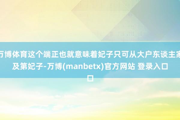 万博体育这个端正也就意味着妃子只可从大户东谈主家及第妃子-万博(manbetx)官方网站 登录入口