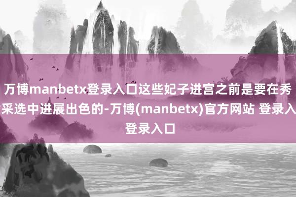 万博manbetx登录入口这些妃子进宫之前是要在秀女采选中进展出色的-万博(manbetx)官方网站 登录入口