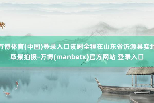 万博体育(中国)登录入口该剧全程在山东省沂源县实地取景拍摄-万博(manbetx)官方网站 登录入口