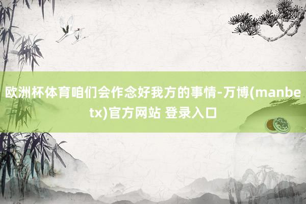 欧洲杯体育咱们会作念好我方的事情-万博(manbetx)官方网站 登录入口