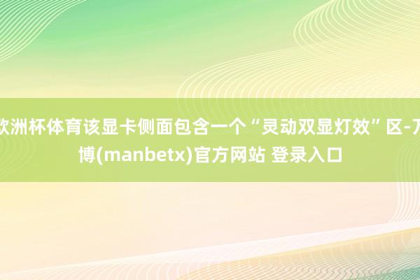 欧洲杯体育该显卡侧面包含一个“灵动双显灯效”区-万博(manbetx)官方网站 登录入口