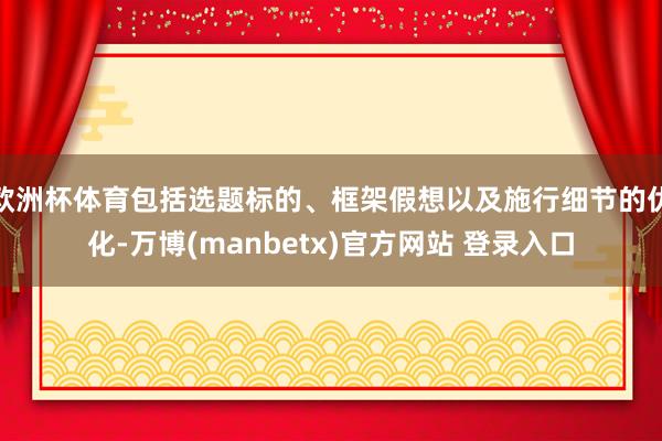 欧洲杯体育包括选题标的、框架假想以及施行细节的优化-万博(manbetx)官方网站 登录入口