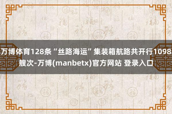万博体育128条“丝路海运”集装箱航路共开行1098艘次-万博(manbetx)官方网站 登录入口