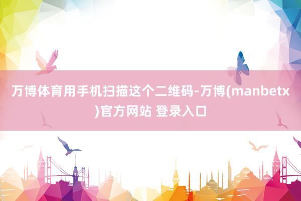 万博体育用手机扫描这个二维码-万博(manbetx)官方网站 登录入口